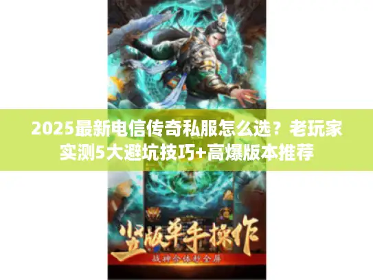 2025最新电信传奇私服怎么选？老玩家实测5大避坑技巧+高爆版本推荐