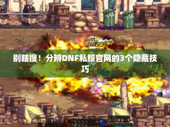 别瞎搜!分辨DNF私服官网的3个隐藏技巧 别瞎搜!分辨DNF私服官网的3个隐藏技巧