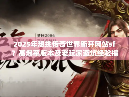 2025年想挑传奇世界新开网站sf？高爆率版本及老玩家避坑经验揭秘