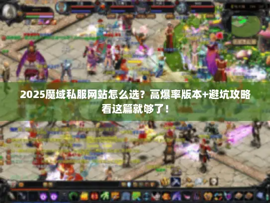 2025魔域私服网站怎么选?高爆率版本+避坑攻略看这篇就够了! 2025魔域私服网站怎么选?高爆率版本+避坑攻略看这篇就够了!