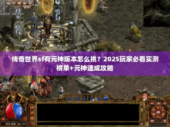 传奇世界sf有元神版本怎么挑？2025玩家必看实测榜单+元神速成攻略