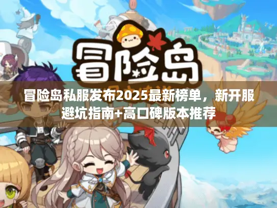 冒险岛私服发布2025最新榜单，新开服避坑指南+高口碑版本推荐