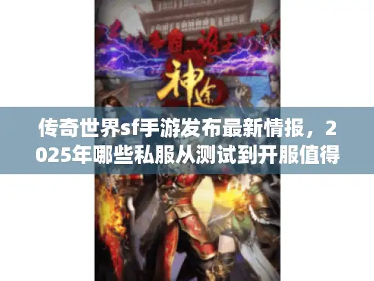 传奇世界sf手游发布最新情报，2025年哪些私服从测试到开服值得蹲守？