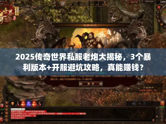 2025传奇世界私服老炮大揭秘，3个暴利版本+开服避坑攻略，真能赚钱？