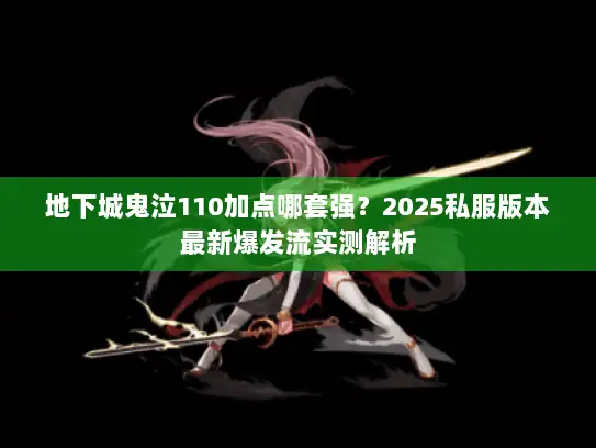 地下城鬼泣110加点哪套强?2025私服版本最新爆发流实测解析 地下城鬼泣110加点哪套强?2025私服版本最新爆发流实测解析
