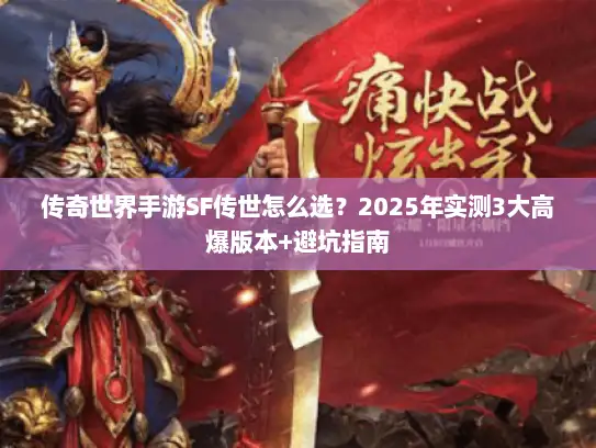 传奇世界手游SF传世怎么选？2025年实测3大高爆版本+避坑指南