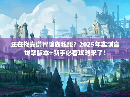还在找靠谱冒险岛私服？2025年实测高爆率版本+新手必看攻略来了！