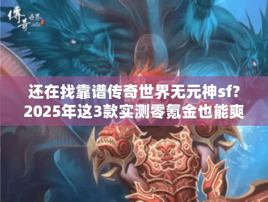 还在找靠谱传奇世界无元神sf?2025年这3款实测零氪金也能爽玩! 还在找靠谱传奇世界无元神sf?2025年这3款实测零氪金也能爽玩!