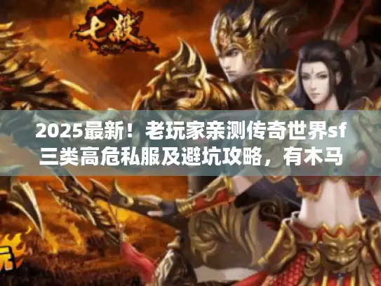 2025最新！老玩家亲测传奇世界sf三类高危私服及避坑攻略，有木马吗？