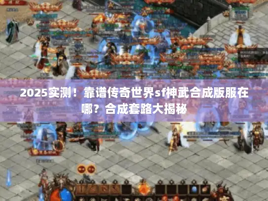 2025实测！靠谱传奇世界sf神武合成版服在哪？合成套路大揭秘