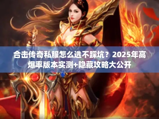 合击传奇私服怎么选不踩坑？2025年高爆率版本实测+隐藏攻略大公开