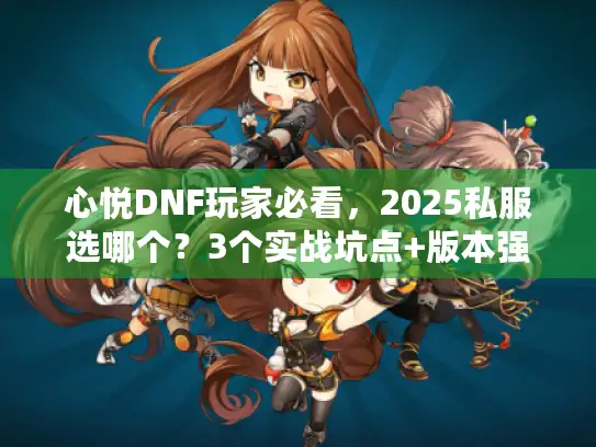 心悦DNF玩家必看，2025私服选哪个？3个实战坑点+版本强度榜首发