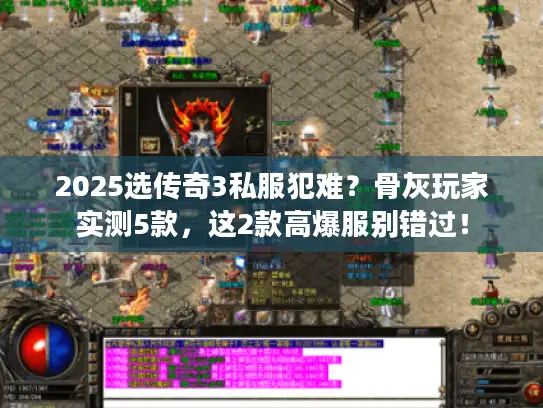 2025选传奇3私服犯难？骨灰玩家实测5款，这2款高爆服别错过！