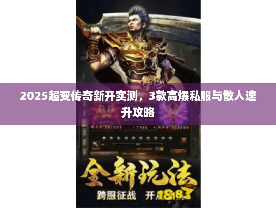 2025超变传奇新开实测,3款高爆私服与散人速升攻略 2025超变传奇新开实测,3款高爆私服与散人速升攻略