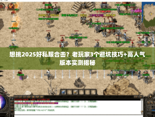 想挑2025好私服合击?老玩家3个避坑技巧+高人气版本实测揭秘 想挑2025好私服合击?老玩家3个避坑技巧+高人气版本实测揭秘