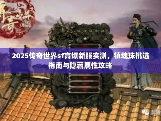 2025传奇世界sf高爆新服实测，镇魂珠挑选指南与隐藏属性攻略
