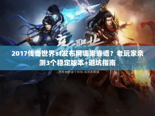 2017传奇世界sf发布网哪家靠谱？老玩家亲测3个稳定版本+避坑指南