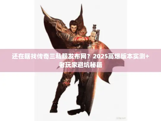 还在瞎找传奇三私服发布网？2025高爆版本实测+老玩家避坑秘籍