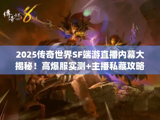 2025传奇世界SF端游直播内幕大揭秘！高爆服实测+主播私藏攻略曝光
