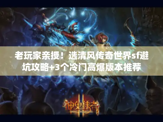 老玩家亲授！选清风传奇世界sf避坑攻略+3个冷门高爆版本推荐