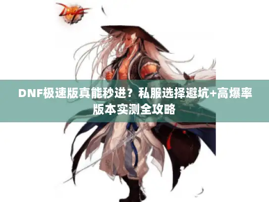 DNF极速版真能秒进？私服选择避坑+高爆率版本实测全攻略