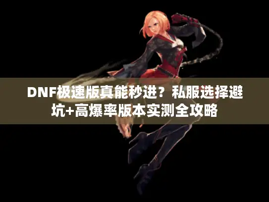 DNF极速版真能秒进？私服选择避坑+高爆率版本实测全攻略
