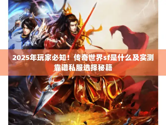 2025年玩家必知！传奇世界sf是什么及实测靠谱私服选择秘籍