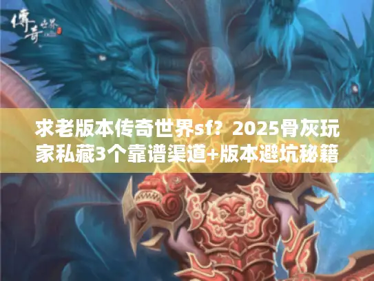 求老版本传奇世界sf?2025骨灰玩家私藏3个靠谱渠道+版本避坑秘籍 求老版本传奇世界sf?2025骨灰玩家私藏3个靠谱渠道+版本避坑秘籍