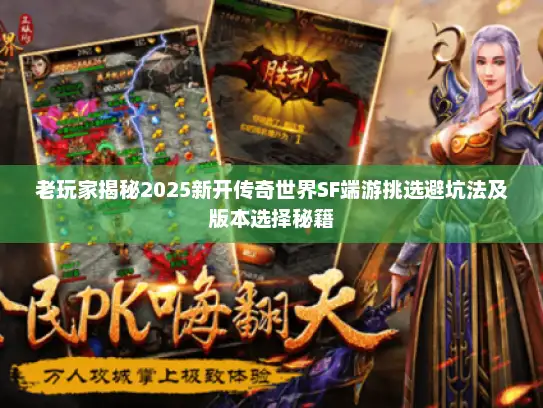 老玩家揭秘2025新开传奇世界SF端游挑选避坑法及版本选择秘籍