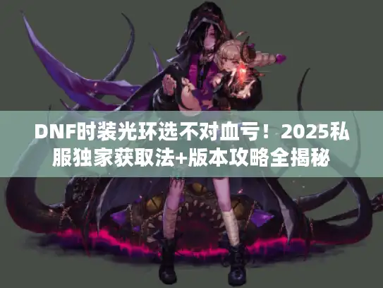 DNF时装光环选不对血亏！2025私服独家获取法+版本攻略全揭秘