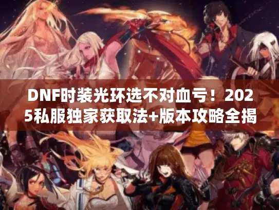 DNF时装光环选不对血亏！2025私服独家获取法+版本攻略全揭秘