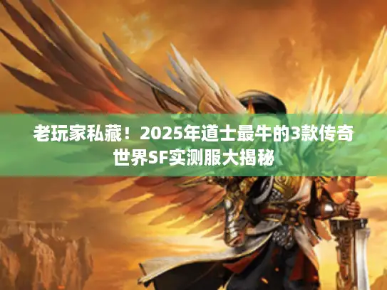 老玩家私藏！2025年道士最牛的3款传奇世界SF实测服大揭秘