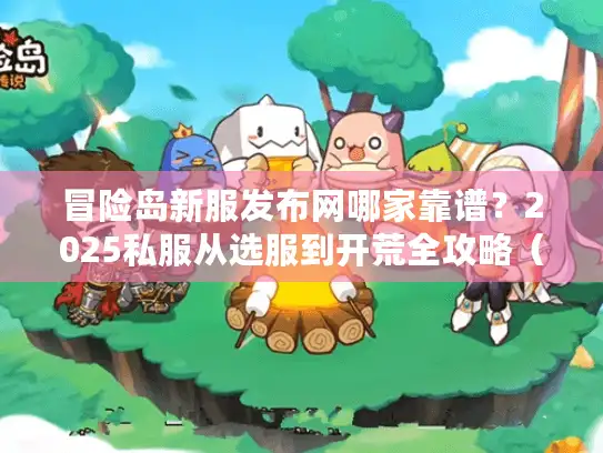冒险岛新服发布网哪家靠谱？2025私服从选服到开荒全攻略（含实测推荐）