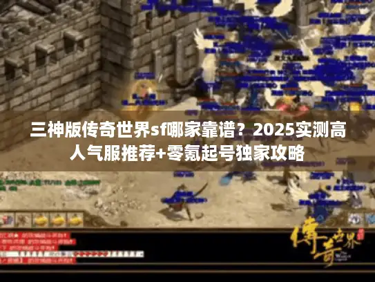 三神版传奇世界sf哪家靠谱？2025实测高人气服推荐+零氪起号独家攻略