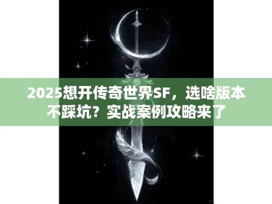 2025想开传奇世界SF，选啥版本不踩坑？实战案例攻略来了