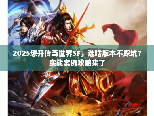 2025想开传奇世界SF，选啥版本不踩坑？实战案例攻略来了