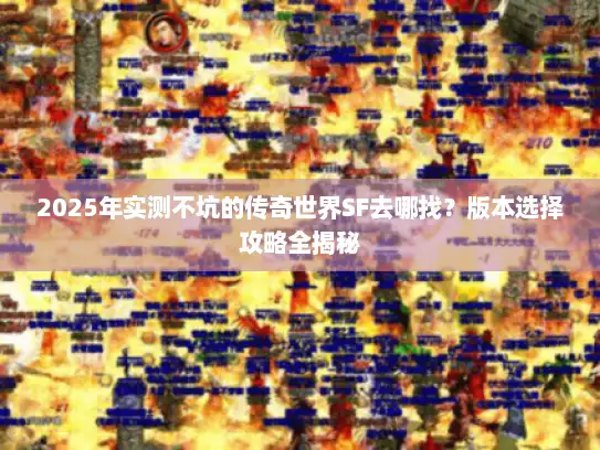 2025年实测不坑的传奇世界SF去哪找?版本选择攻略全揭秘 2025年实测不坑的传奇世界SF去哪找?版本选择攻略全揭秘