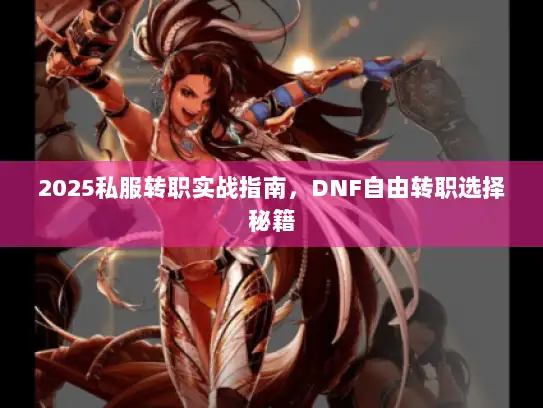 2025私服转职实战指南，DNF自由转职选择秘籍