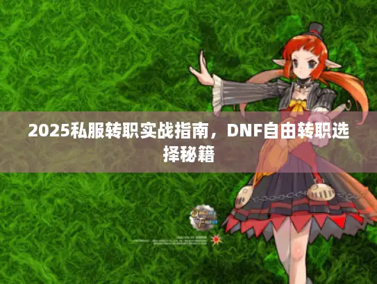 2025私服转职实战指南，DNF自由转职选择秘籍