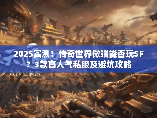 2025实测!传奇世界微端能否玩SF?3款高人气私服及避坑攻略 2025实测!传奇世界微端能否玩SF?3款高人气私服及避坑攻略