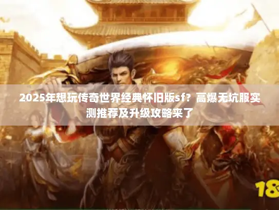 2025年想玩传奇世界经典怀旧版sf？高爆无坑服实测推荐及升级攻略来了