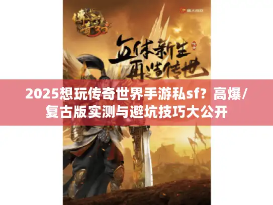 2025想玩传奇世界手游私sf？高爆/复古版实测与避坑技巧大公开