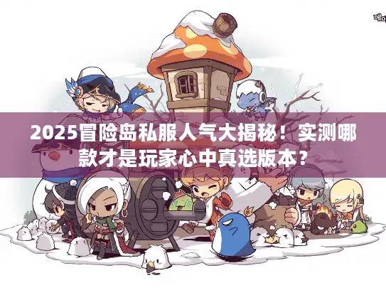 2025冒险岛私服人气大揭秘！实测哪款才是玩家心中真选版本？