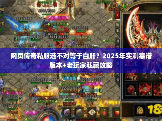 网页传奇私服选不对等于白肝？2025年实测靠谱版本+老玩家私藏攻略