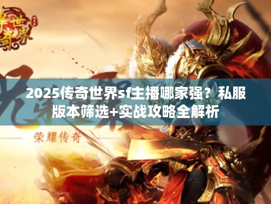 2025传奇世界sf主播哪家强?私服版本筛选+实战攻略全解析 2025传奇世界sf主播哪家强?私服版本筛选+实战攻略全解析