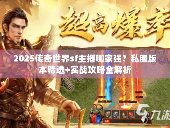 2025传奇世界sf主播哪家强?私服版本筛选+实战攻略全解析 2025传奇世界sf主播哪家强?私服版本筛选+实战攻略全解析