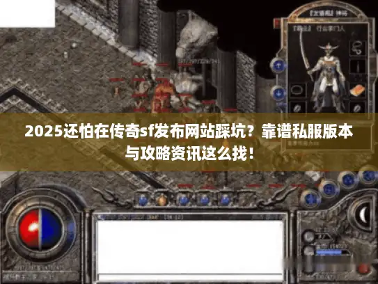 2025还怕在传奇sf发布网站踩坑？靠谱私服版本与攻略资讯这么找！