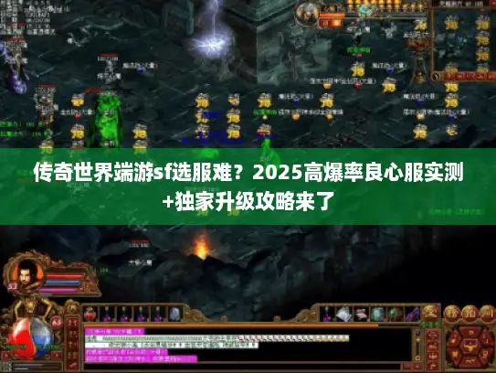 传奇世界端游sf选服难？2025高爆率良心服实测+独家升级攻略来了
