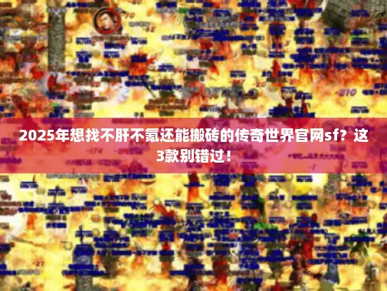 2025年想找不肝不氪还能搬砖的传奇世界官网sf?这3款别错过! 2025年想找不肝不氪还能搬砖的传奇世界官网sf?这3款别错过!