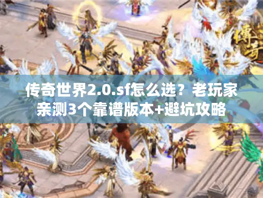 传奇世界2.0.sf怎么选？老玩家亲测3个靠谱版本+避坑攻略